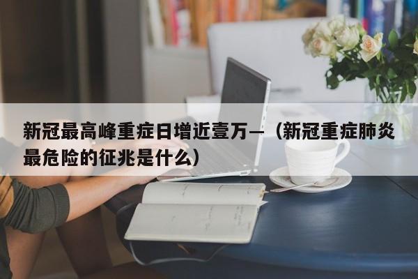 新冠最高峰重症日增近壹万—（新冠重症肺炎最危险的征兆是什么）