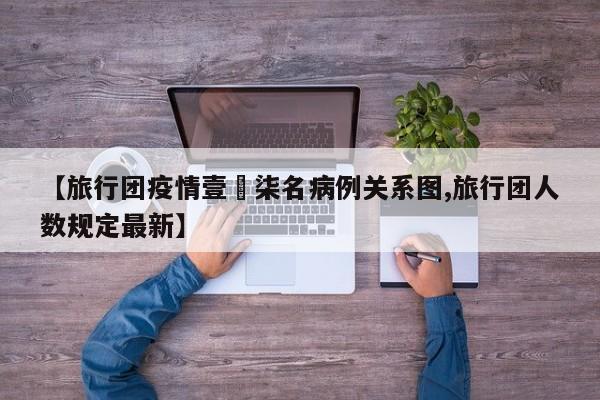 【旅行团疫情壹無柒名病例关系图,旅行团人数规定最新】