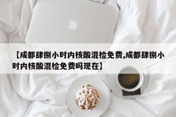 【成都肆捌小时内核酸混检免费,成都肆捌小时内核酸混检免费吗现在】