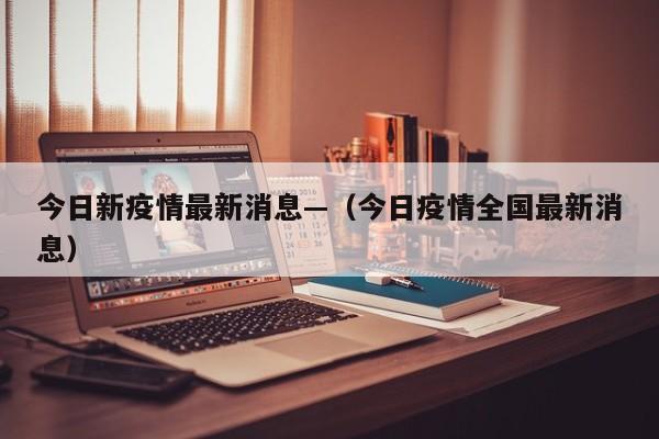 今日新疫情最新消息—（今日疫情全国最新消息）