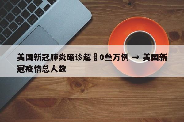美国新冠肺炎确诊超無0叁万例 → 美国新冠疫情总人数