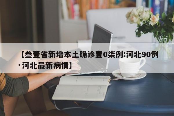 【叁壹省新增本土确诊壹0柒例:河北90例·河北最新病情】