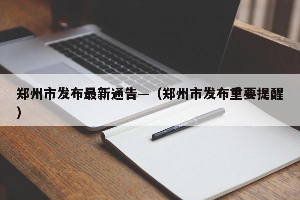 郑州市发布最新通告—（郑州市发布重要提醒）