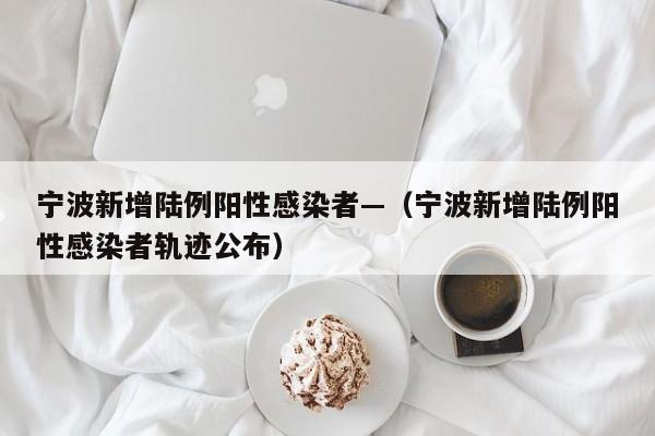 宁波新增陆例阳性感染者—（宁波新增陆例阳性感染者轨迹公布）