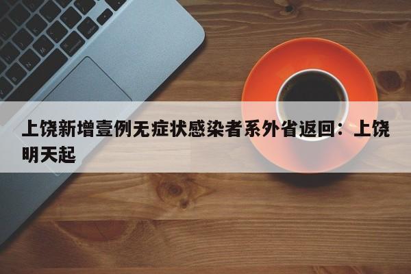 上饶新增壹例无症状感染者系外省返回：上饶明天起