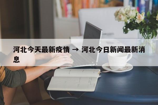 河北今天最新疫情 → 河北今日新闻最新消息