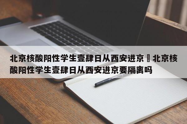 北京核酸阳性学生壹肆日从西安进京›北京核酸阳性学生壹肆日从西安进京要隔离吗