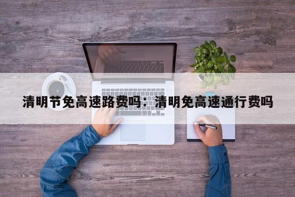 清明节免高速路费吗：清明免高速通行费吗