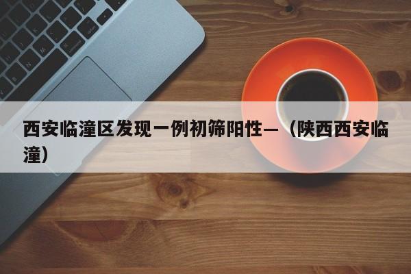 西安临潼区发现一例初筛阳性—（陕西西安临潼）