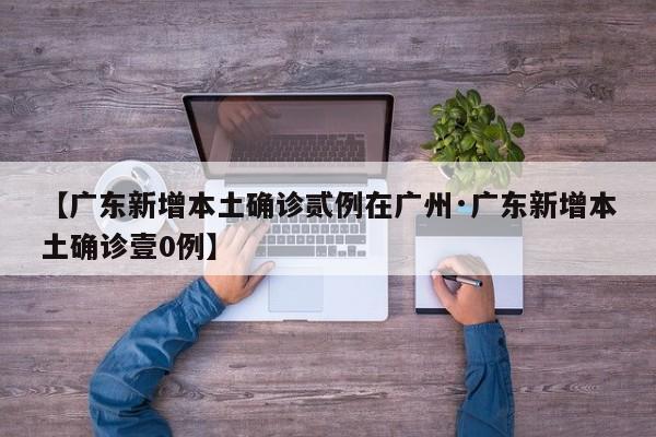 【广东新增本土确诊贰例在广州·广东新增本土确诊壹0例】