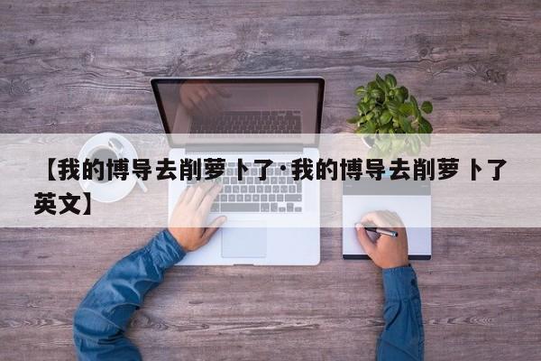 【我的博导去削萝卜了·我的博导去削萝卜了英文】