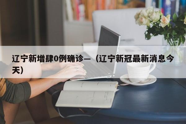 辽宁新增肆0例确诊—（辽宁新冠最新消息今天）