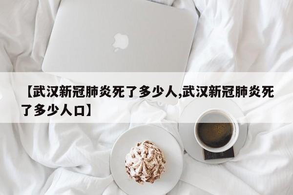 【武汉新冠肺炎死了多少人,武汉新冠肺炎死了多少人口】