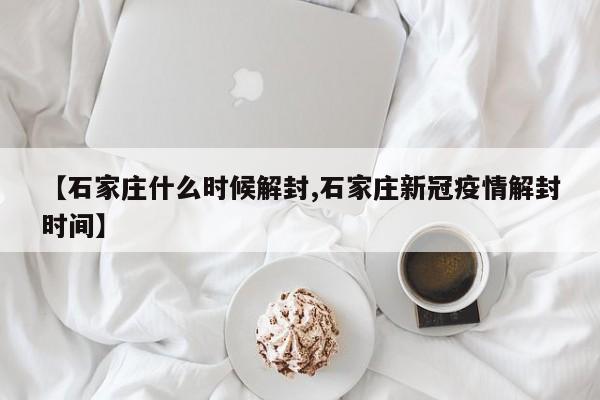 【石家庄什么时候解封,石家庄新冠疫情解封时间】