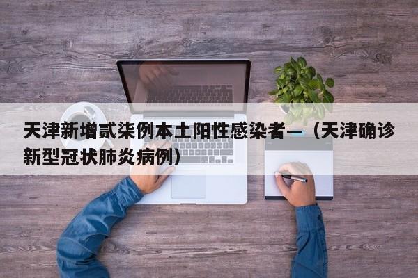 天津新增贰柒例本土阳性感染者—（天津确诊新型冠状肺炎病例）