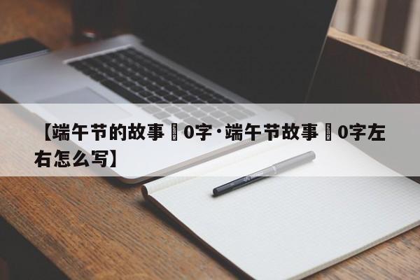 【端午节的故事無0字·端午节故事無0字左右怎么写】