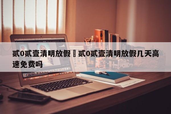 贰0贰壹清明放假›贰0贰壹清明放假几天高速免费吗