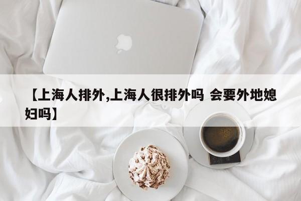 【上海人排外,上海人很排外吗 会要外地媳妇吗】