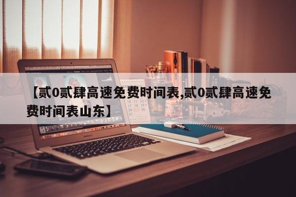 【贰0贰肆高速免费时间表,贰0贰肆高速免费时间表山东】