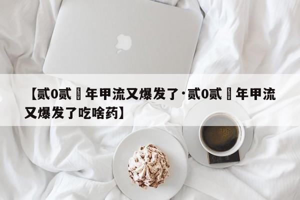 【贰0贰無年甲流又爆发了·贰0贰無年甲流又爆发了吃啥药】