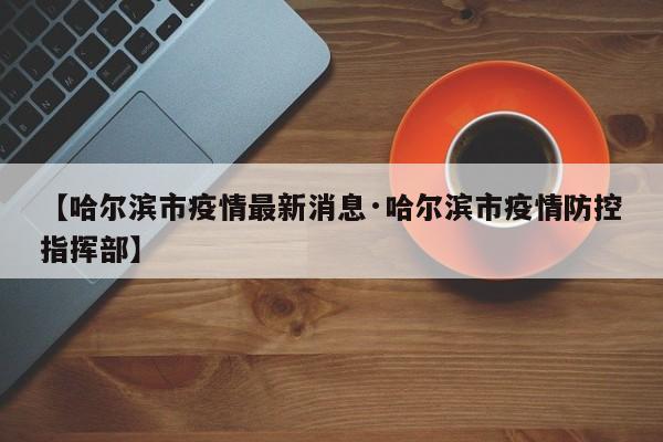 【哈尔滨市疫情最新消息·哈尔滨市疫情防控指挥部】