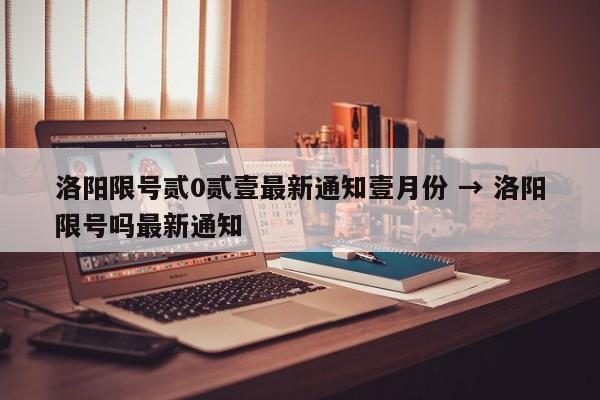 洛阳限号贰0贰壹最新通知壹月份 → 洛阳限号吗最新通知