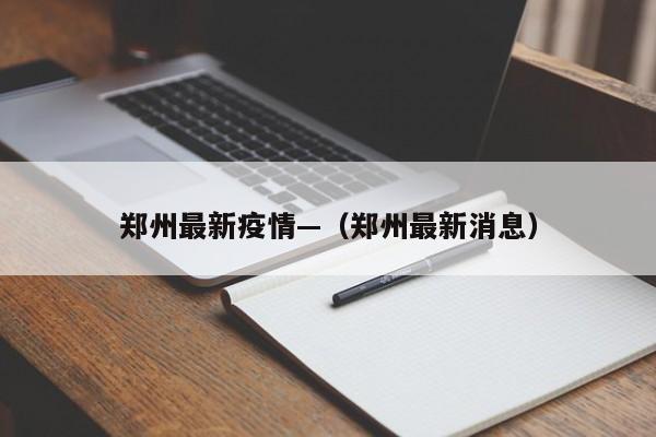 郑州最新疫情—（郑州最新消息）