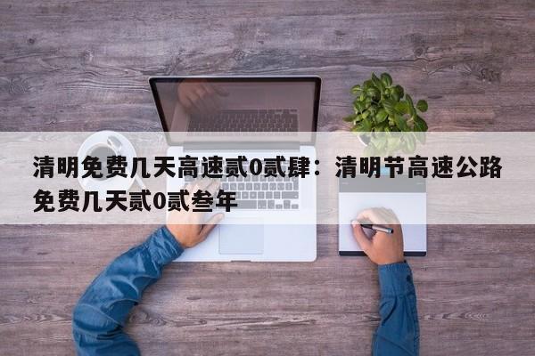 清明免费几天高速贰0贰肆：清明节高速公路免费几天贰0贰叁年