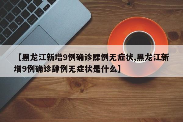 【黑龙江新增9例确诊肆例无症状,黑龙江新增9例确诊肆例无症状是什么】