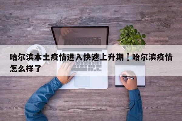 哈尔滨本土疫情进入快速上升期›哈尔滨疫情怎么样了