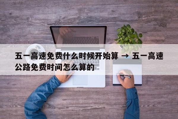 五一高速免费什么时候开始算 → 五一高速公路免费时间怎么算的