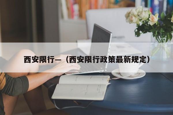 西安限行—（西安限行政策最新规定）