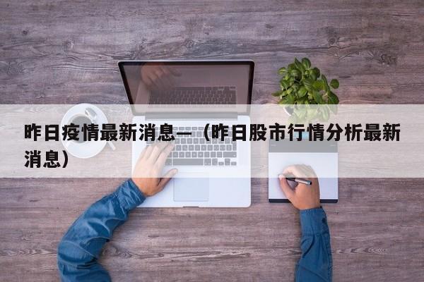 昨日疫情最新消息—（昨日股市行情分析最新消息）