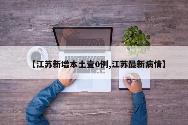 【江苏新增本土壹0例,江苏最新病情】