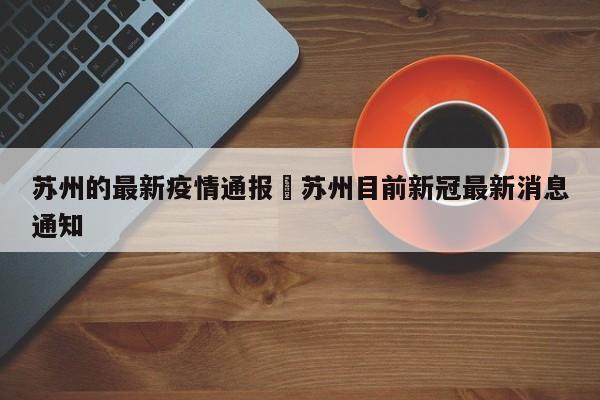 苏州的最新疫情通报›苏州目前新冠最新消息通知