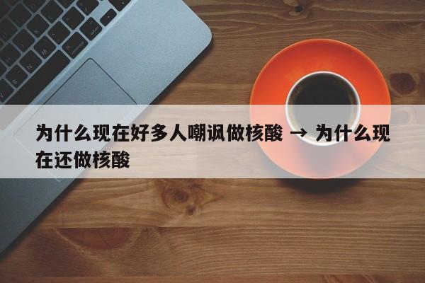为什么现在好多人嘲讽做核酸 → 为什么现在还做核酸