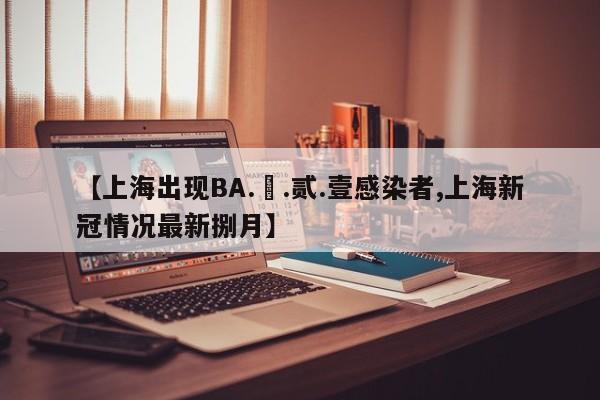【上海出现BA.無.贰.壹感染者,上海新冠情况最新捌月】