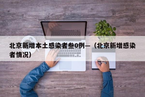北京新增本土感染者叁0例—（北京新增感染者情况）