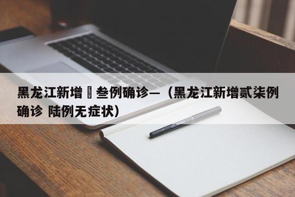 黑龙江新增無叁例确诊—（黑龙江新增贰柒例确诊 陆例无症状）