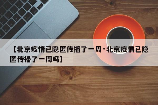 【北京疫情已隐匿传播了一周·北京疫情已隐匿传播了一周吗】