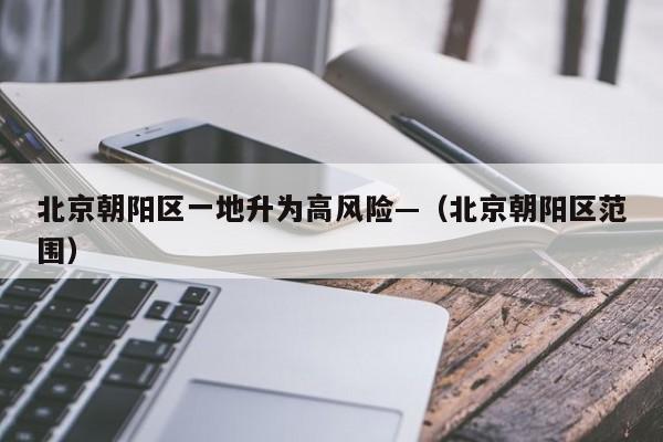 北京朝阳区一地升为高风险—（北京朝阳区范围）