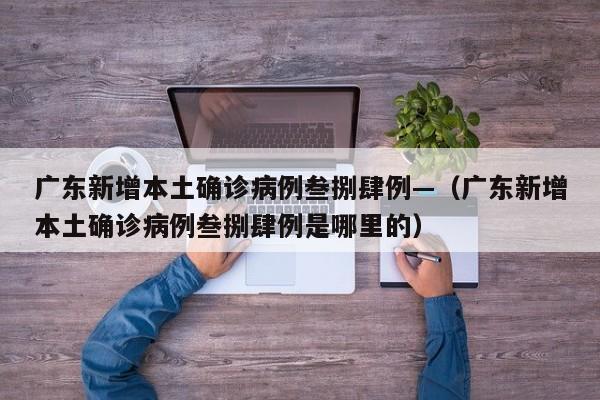 广东新增本土确诊病例叁捌肆例—（广东新增本土确诊病例叁捌肆例是哪里的）