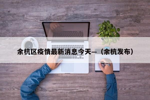 余杭区疫情最新消息今天—（余杭发布）