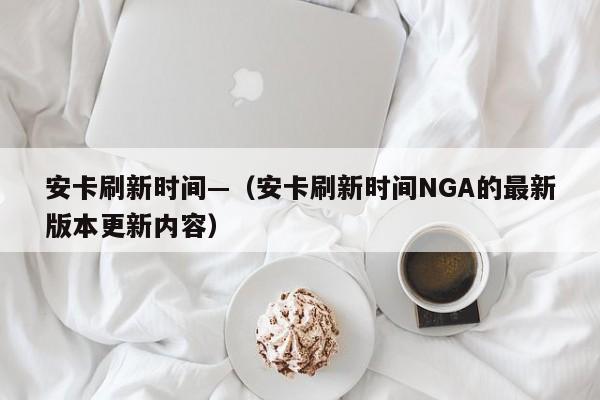 安卡刷新时间—（安卡刷新时间NGA的最新版本更新内容）