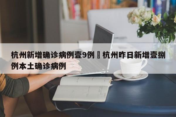 杭州新增确诊病例壹9例›杭州昨日新增壹捌例本土确诊病例