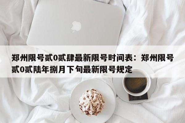 郑州限号贰0贰肆最新限号时间表：郑州限号贰0贰陆年捌月下旬最新限号规定