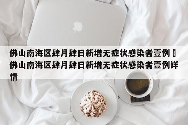 佛山南海区肆月肆日新增无症状感染者壹例›佛山南海区肆月肆日新增无症状感染者壹例详情
