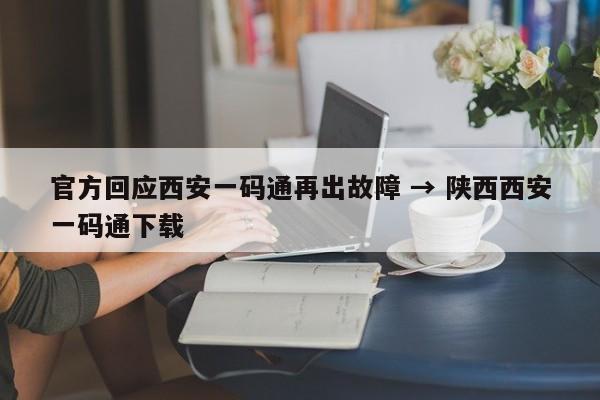 官方回应西安一码通再出故障 → 陕西西安一码通下载