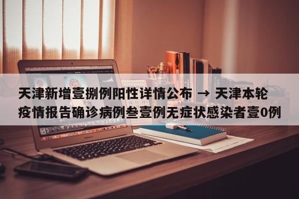 天津新增壹捌例阳性详情公布 → 天津本轮疫情报告确诊病例叁壹例无症状感染者壹0例