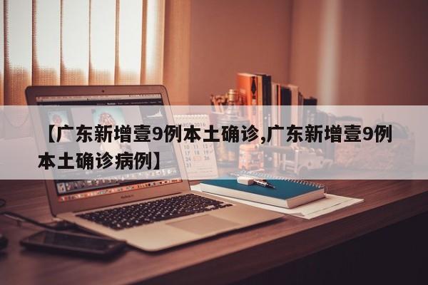 【广东新增壹9例本土确诊,广东新增壹9例本土确诊病例】